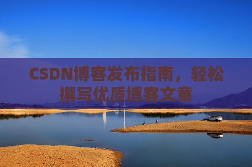 CSDN博客发布指南，轻松撰写优质博客文章